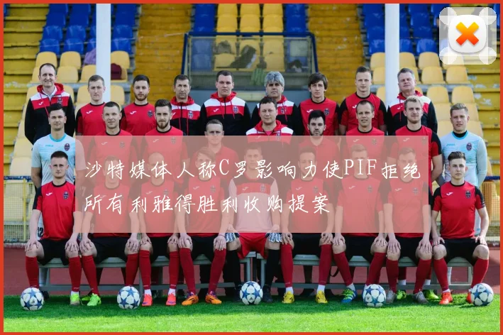 沙特媒体人称C罗影响力使PIF拒绝所有利雅得胜利收购提案