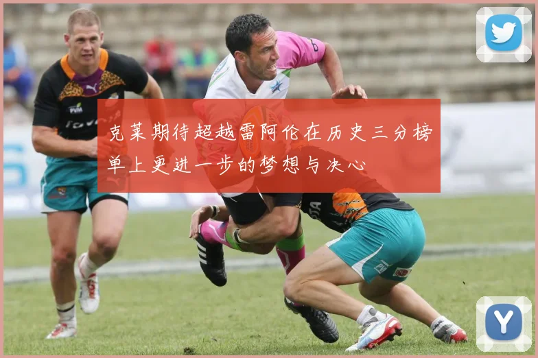 克莱期待超越雷阿伦在历史三分榜单上更进一步的梦想与决心