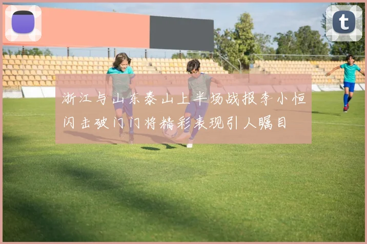浙江与山东泰山上半场战报李小恒闪击破门门将精彩表现引人瞩目