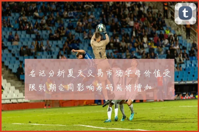 名记分析夏天交易市场字母价值受限到期合同影响筹码或将增加