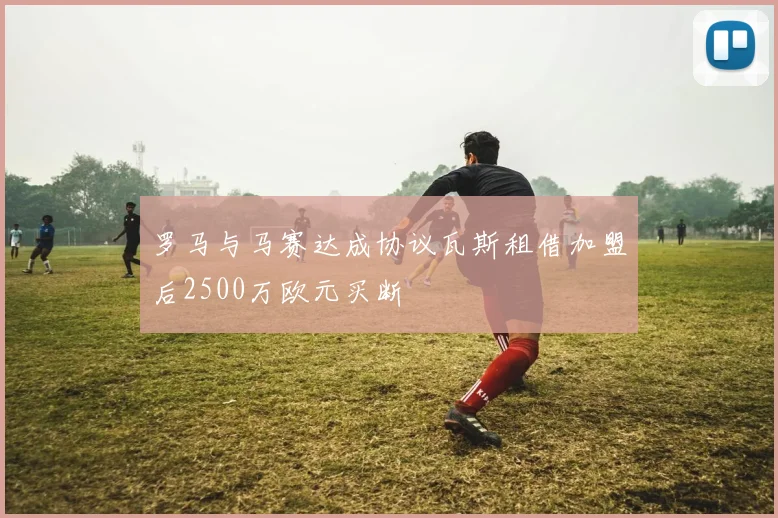 罗马与马赛达成协议瓦斯租借加盟后2500万欧元买断