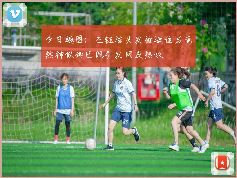今日趣图：王钰栋头发被遮住后竟然神似姆巴佩引发网友热议
