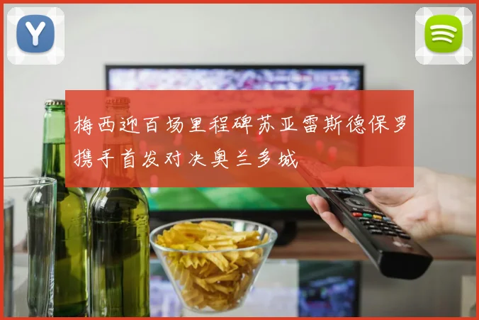 梅西迎百场里程碑苏亚雷斯德保罗携手首发对决奥兰多城