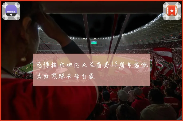 范博梅尔回忆米兰首秀15周年感慨为红黑球衣而自豪